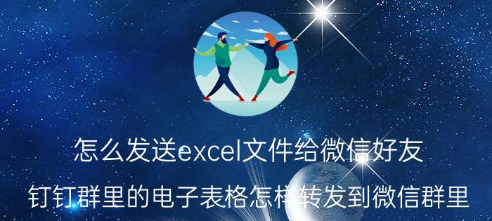 怎么发送excel文件给微信好友 钉钉群里的电子表格怎样转发到微信群里？